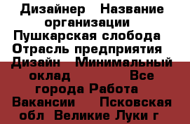 Дизайнер › Название организации ­ Пушкарская слобода › Отрасль предприятия ­ Дизайн › Минимальный оклад ­ 25 000 - Все города Работа » Вакансии   . Псковская обл.,Великие Луки г.